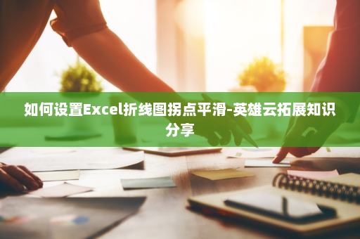 如何设置Excel折线图拐点平滑-英雄云拓展知识分享