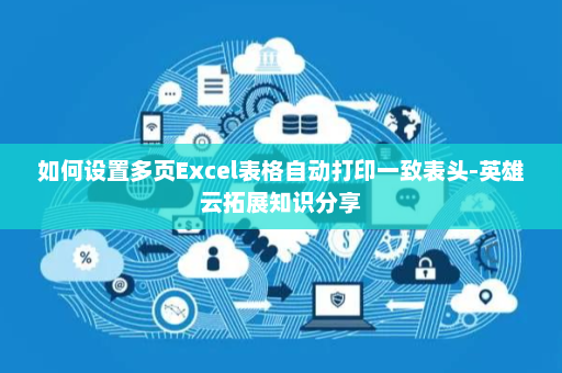 如何设置多页Excel表格自动打印一致表头-英雄云拓展知识分享