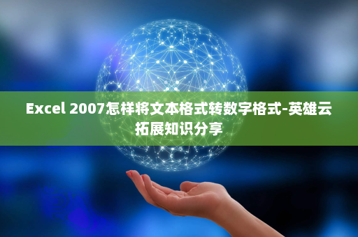 Excel 2007怎样将文本格式转数字格式-英雄云拓展知识分享