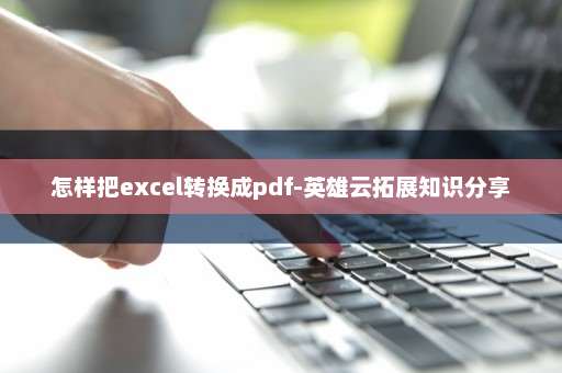 怎样把excel转换成pdf-英雄云拓展知识分享