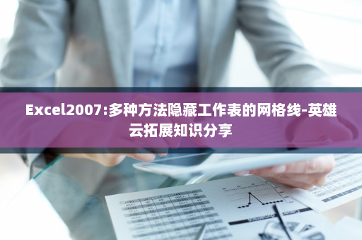 Excel2007:多种方法隐藏工作表的网格线-英雄云拓展知识分享