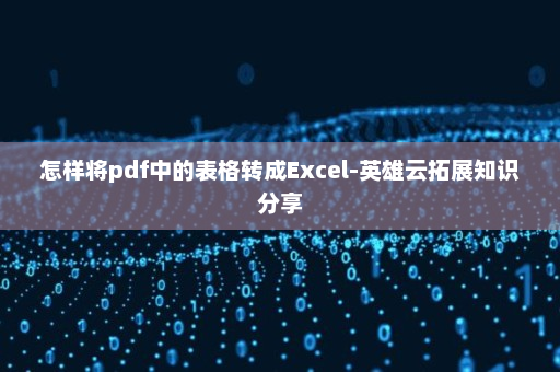 怎样将pdf中的表格转成Excel-英雄云拓展知识分享