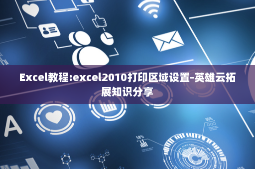 Excel教程:excel2010打印区域设置-英雄云拓展知识分享