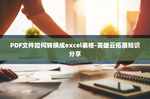 PDF文件如何转换成excel表格-英雄云拓展知识分享