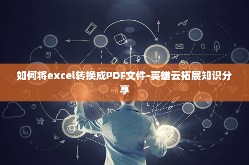 如何将excel转换成PDF文件-英雄云拓展知识分享