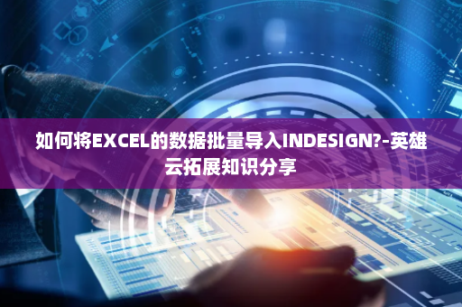 如何将EXCEL的数据批量导入INDESIGN?-英雄云拓展知识分享