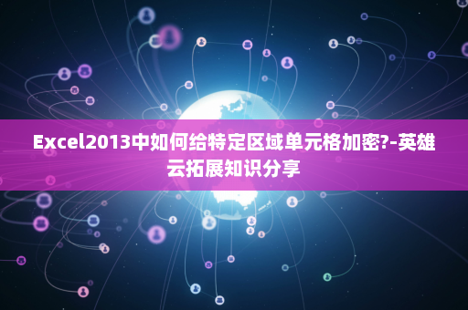 Excel2013中如何给特定区域单元格加密?-英雄云拓展知识分享