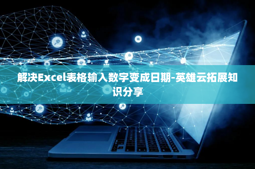 解决Excel表格输入数字变成日期-英雄云拓展知识分享