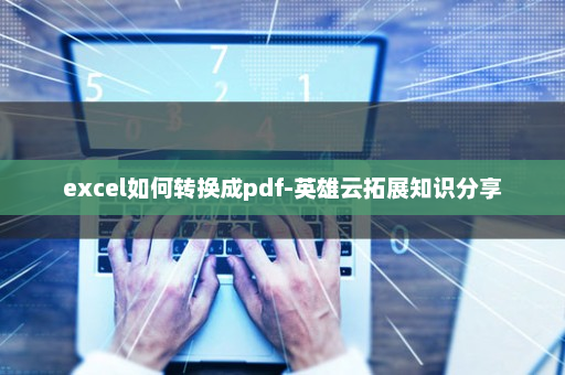 excel如何转换成pdf-英雄云拓展知识分享