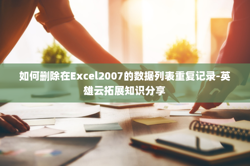 如何删除在Excel2007的数据列表重复记录-英雄云拓展知识分享