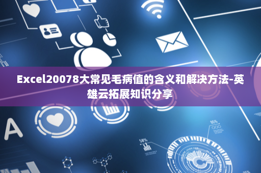 Excel20078大常见毛病值的含义和解决方法-英雄云拓展知识分享