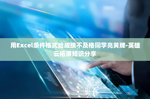 用Excel条件格式给成绩不及格同学亮黄牌-英雄云拓展知识分享