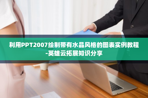 利用PPT2007绘制带有水晶风格的图表实例教程-英雄云拓展知识分享