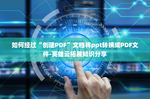 如何经过“创建PDF”文档将ppt转换成PDF文件-英雄云拓展知识分享