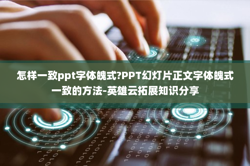 怎样一致ppt字体魄式?PPT幻灯片正文字体魄式一致的方法-英雄云拓展知识分享