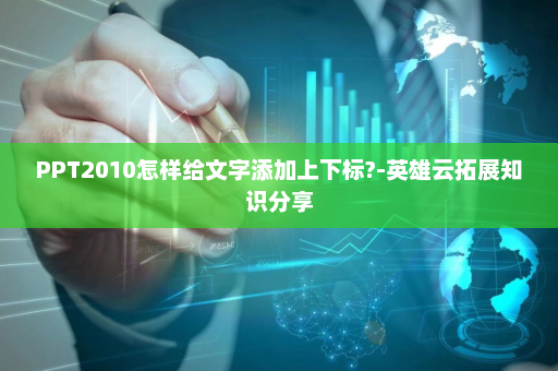 PPT2010怎样给文字添加上下标?-英雄云拓展知识分享