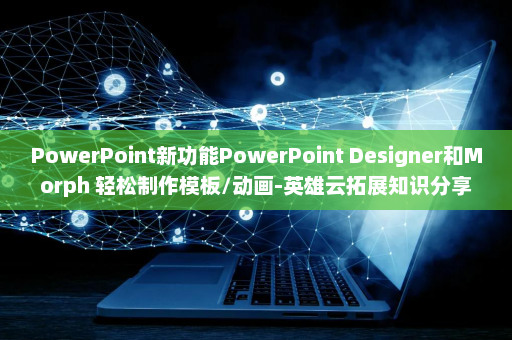 PowerPoint新功能PowerPoint Designer和Morph 轻松制作模板/动画-英雄云拓展知识分享