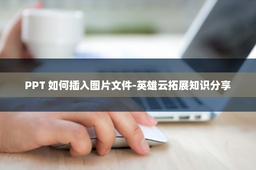 PPT 如何插入图片文件-英雄云拓展知识分享