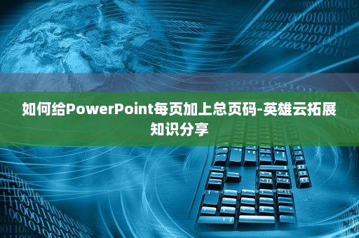 如何给PowerPoint每页加上总页码-英雄云拓展知识分享