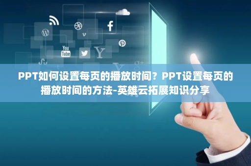 PPT如何设置每页的播放时间？PPT设置每页的播放时间的方法-英雄云拓展知识分享