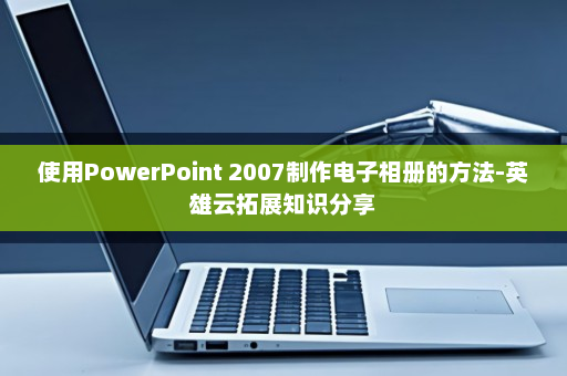 使用PowerPoint 2007制作电子相册的方法-英雄云拓展知识分享