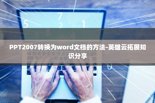 PPT2007转换为word文档的方法-英雄云拓展知识分享