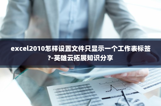 excel2010怎样设置文件只显示一个工作表标签?-英雄云拓展知识分享