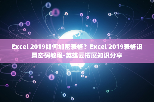 Excel 2019如何加密表格？Excel 2019表格设置密码教程-英雄云拓展知识分享