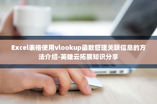 Excel表格使用vlookup函数管理关联信息的方法介绍-英雄云拓展知识分享