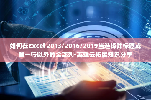 如何在Excel 2013/2016/2019当选择除标题或第一行以外的全部列-英雄云拓展知识分享