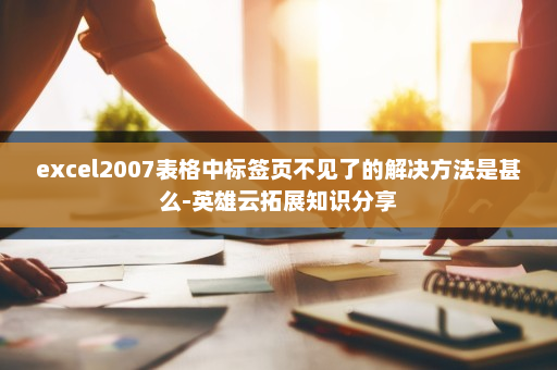 excel2007表格中标签页不见了的解决方法是甚么-英雄云拓展知识分享