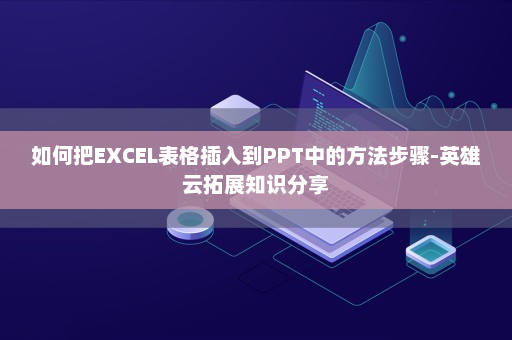 如何把EXCEL表格插入到PPT中的方法步骤-英雄云拓展知识分享