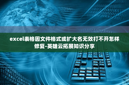 excel表格因文件格式或扩大名无效打不开怎样修复-英雄云拓展知识分享