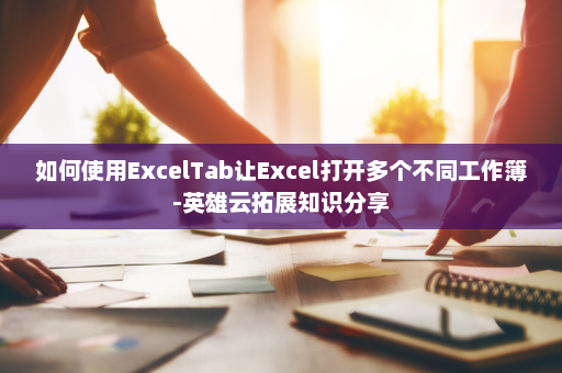 如何使用ExcelTab让Excel打开多个不同工作簿-英雄云拓展知识分享