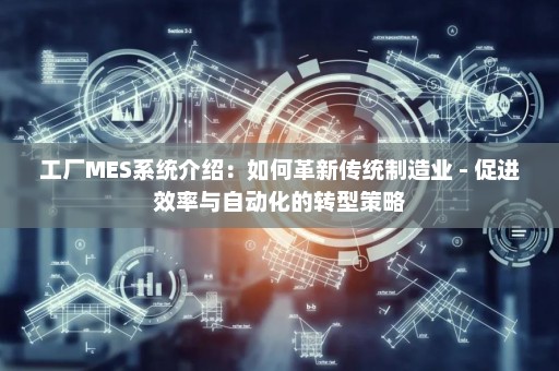 工厂MES系统介绍：如何革新传统制造业 - 促进效率与自动化的转型策略