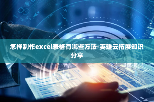 怎样制作excel表格有哪些方法-英雄云拓展知识分享