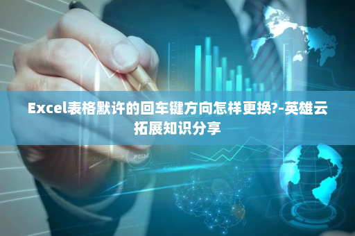 Excel表格默许的回车键方向怎样更换?-英雄云拓展知识分享