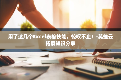 用了这几个Excel表格技能，惊叹不止！-英雄云拓展知识分享