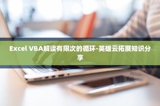 Excel VBA解读有限次的循环-英雄云拓展知识分享