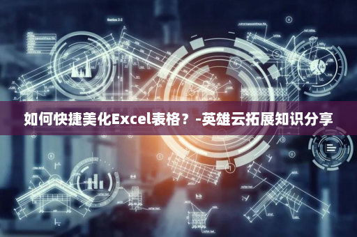 如何快捷美化Excel表格？-英雄云拓展知识分享