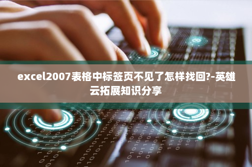 excel2007表格中标签页不见了怎样找回?-英雄云拓展知识分享