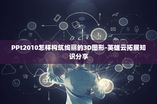 PPt2010怎样构筑绚丽的3D图形-英雄云拓展知识分享