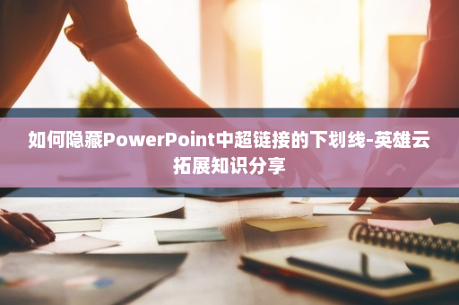 如何隐藏PowerPoint中超链接的下划线-英雄云拓展知识分享