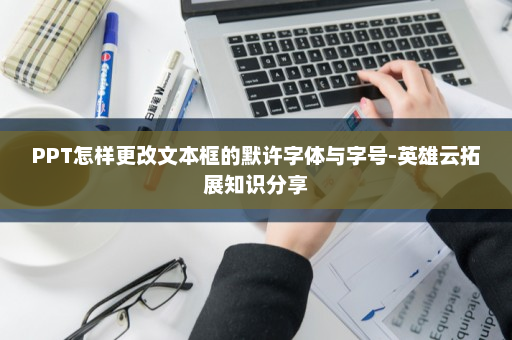 PPT怎样更改文本框的默许字体与字号-英雄云拓展知识分享