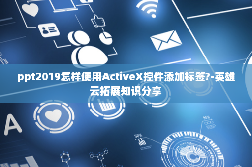 ppt2019怎样使用ActiveX控件添加标签?-英雄云拓展知识分享