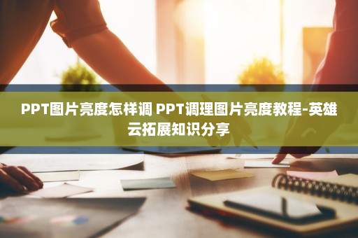 PPT图片亮度怎样调 PPT调理图片亮度教程-英雄云拓展知识分享