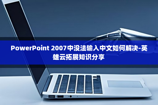 PowerPoint 2007中没法输入中文如何解决-英雄云拓展知识分享
