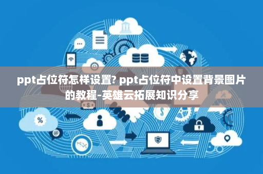 ppt占位符怎样设置? ppt占位符中设置背景图片的教程-英雄云拓展知识分享