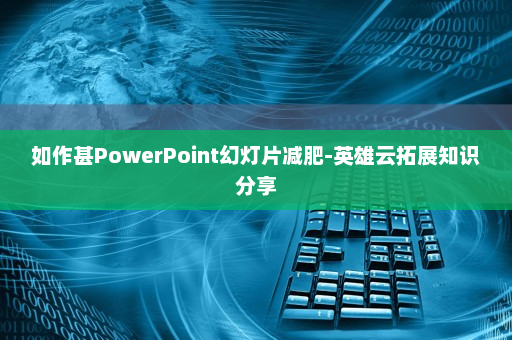 如作甚PowerPoint幻灯片减肥-英雄云拓展知识分享