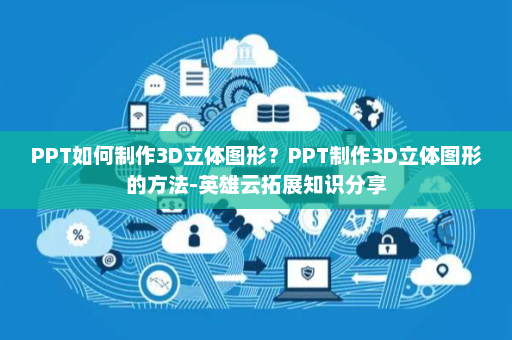 PPT如何制作3D立体图形？PPT制作3D立体图形的方法-英雄云拓展知识分享